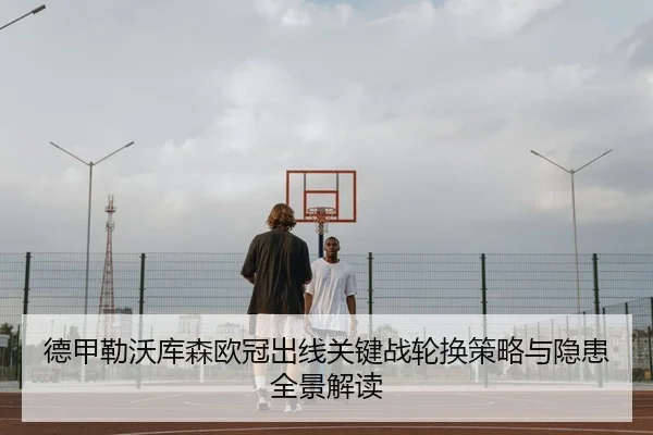 德甲勒沃库森欧冠出线关键战轮换策略与隐患全景解读