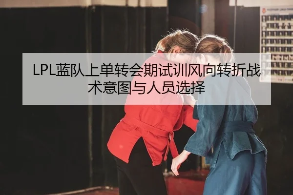 LPL蓝队上单转会期试训风向转折战术意图与人员选择