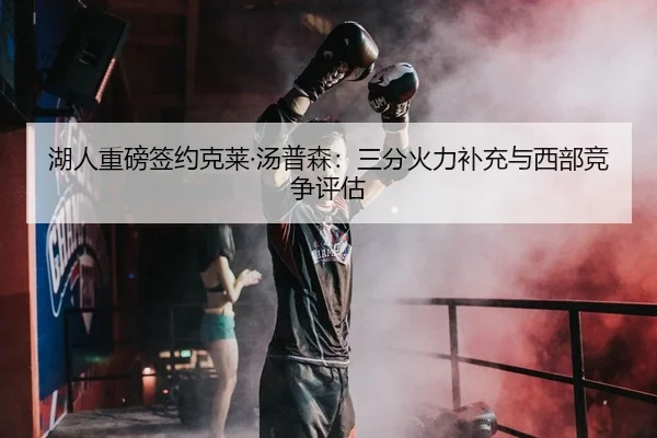 湖人重磅签约克莱·汤普森：三分火力补充与西部竞争评估
